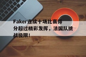 Kaiyun-包含Faker连续十场比赛得分超过精彩发挥，法国队挑战极限！的词条